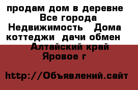 продам дом в деревне - Все города Недвижимость » Дома, коттеджи, дачи обмен   . Алтайский край,Яровое г.